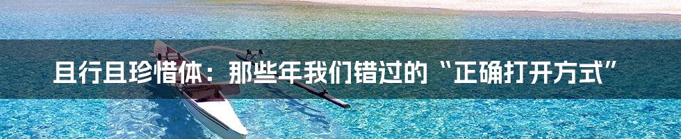 且行且珍惜体：那些年我们错过的“正确打开方式”