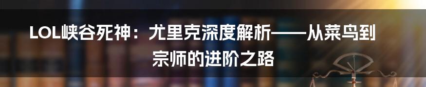 LOL峡谷死神:尤里克深度解析——从菜鸟到宗师的进阶之路