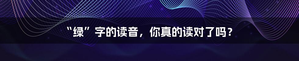“绿”字的读音,你真的读对了吗?