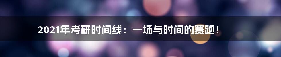 2021年考研时间线：一场与时间的赛跑！