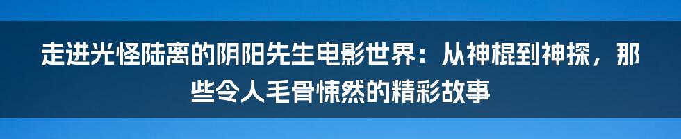 走进光怪陆离的阴阳先生电影世界:从神棍到神探,那些令人毛骨悚然的精彩故事