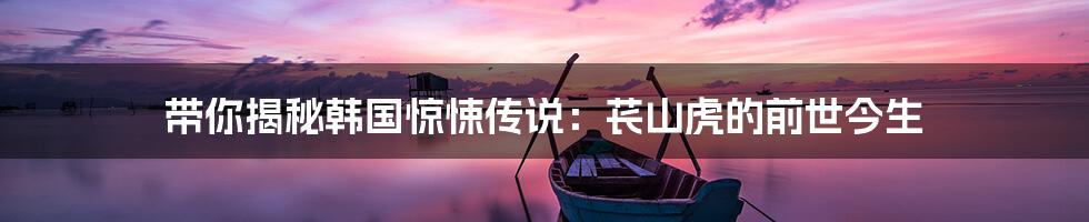带你揭秘韩国惊悚传说:苌山虎的前世今生