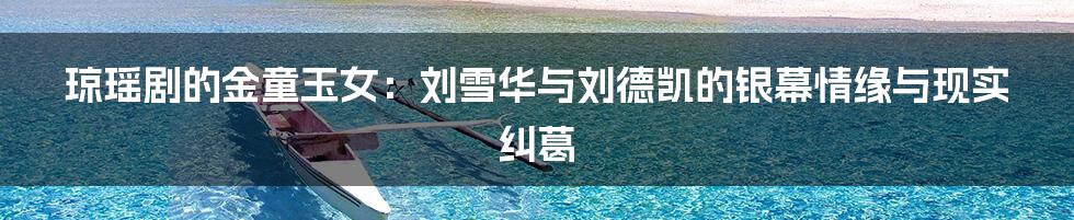 琼瑶剧的金童玉女:刘雪华与刘德凯的银幕情缘与现实纠葛