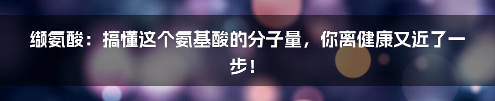 缬氨酸:搞懂这个氨基酸的分子量,你离健康又近了一步!