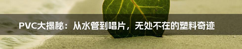 PVC大揭秘：从水管到唱片，无处不在的塑料奇迹