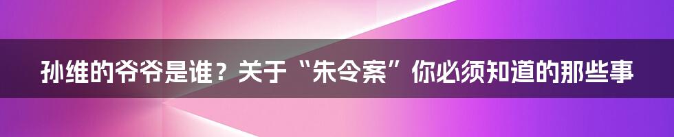 孙维的爷爷是谁?关于“朱令案”你必须知道的那些事