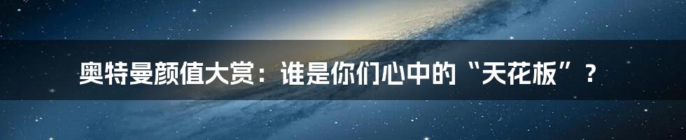 奥特曼颜值大赏:谁是你们心中的“天花板”?