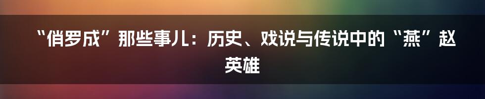 “俏罗成”那些事儿:历史、戏说与传说中的“燕”赵英雄