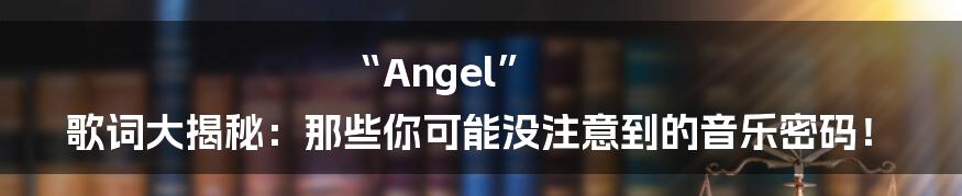 “Angel” 歌词大揭秘:那些你可能没注意到的音乐密码!