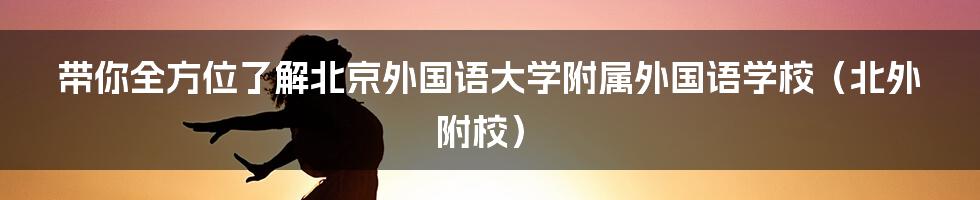 带你全方位了解北京外国语大学附属外国语学校(北外附校)