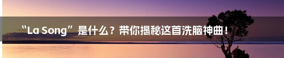 “La Song”是什么?带你揭秘这首洗脑神曲!