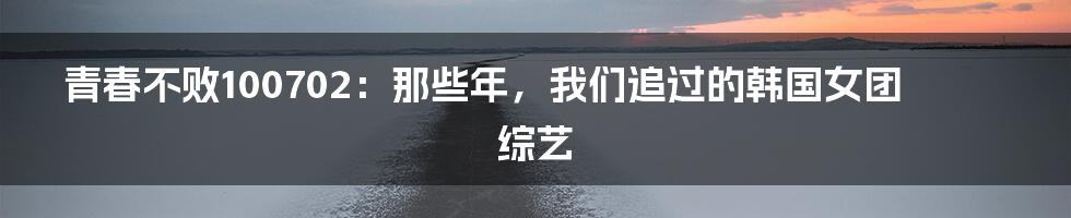 青春不败100702:那些年,我们追过的韩国女团综艺