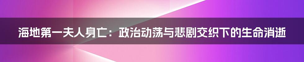 海地第一夫人身亡:政治动荡与悲剧交织下的生命消逝