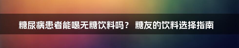 糖尿病患者能喝无糖饮料吗? 糖友的饮料选择指南