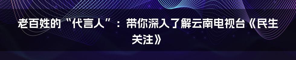 老百姓的“代言人”：带你深入了解云南电视台《民生关注》