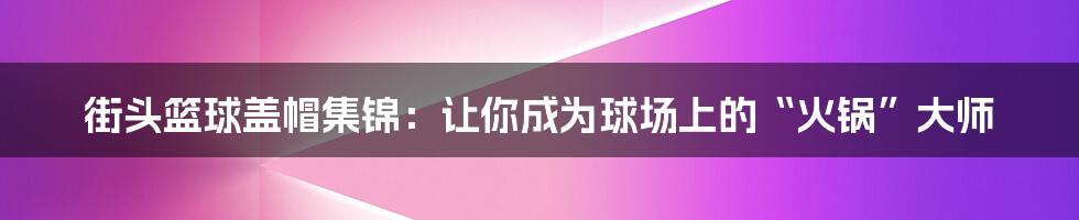 街头篮球盖帽集锦:让你成为球场上的“火锅”大师