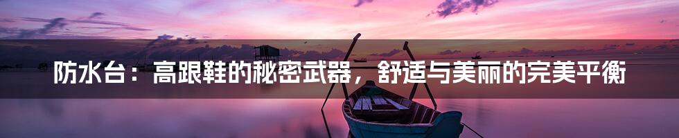 防水台:高跟鞋的秘密武器,舒适与美丽的完美平衡