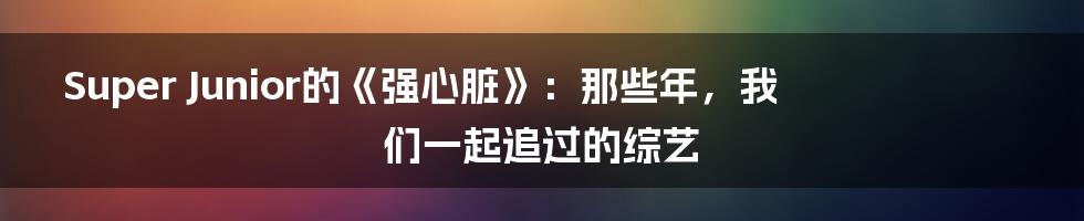 Super Junior的《强心脏》:那些年,我们一起追过的综艺