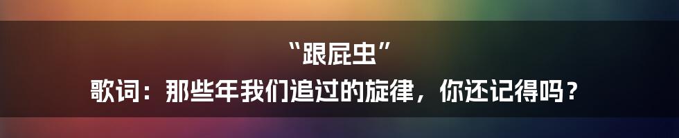 “跟屁虫” 歌词:那些年我们追过的旋律,你还记得吗?