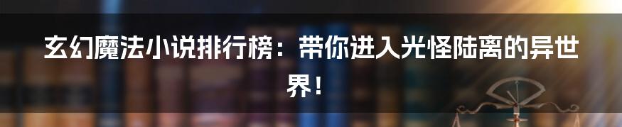 玄幻魔法小说排行榜:带你进入光怪陆离的异世界!