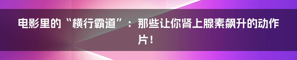 电影里的“横行霸道”:那些让你肾上腺素飙升的动作片!
