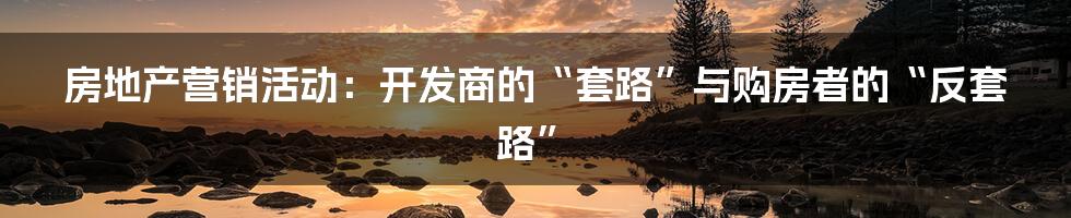 房地产营销活动:开发商的“套路”与购房者的“反套路”