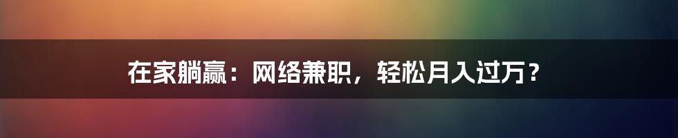 在家躺赢:网络兼职,轻松月入过万?