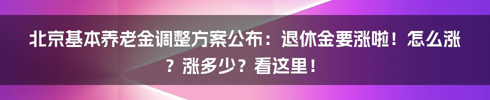 北京基本养老金调整方案公布:退休金要涨啦!怎么涨?涨多少?看这里!