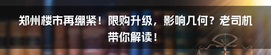 郑州楼市再绷紧!限购升级,影响几何?老司机带你解读!