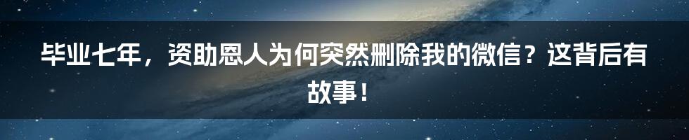 毕业七年,资助恩人为何突然删除我的微信?这背后有故事!