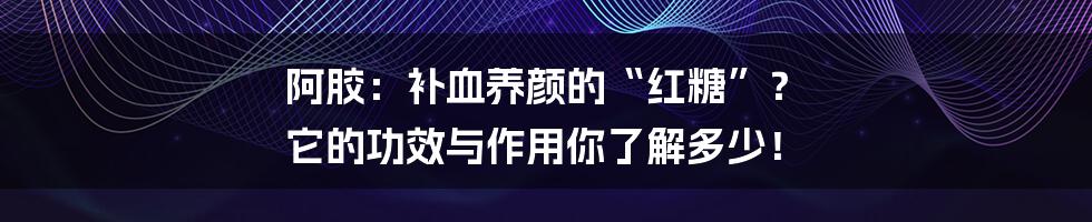 阿胶:补血养颜的“红糖”? 它的功效与作用你了解多少!