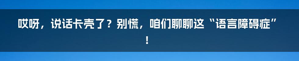哎呀,说话卡壳了?别慌,咱们聊聊这“语言障碍症”!