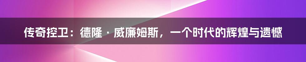 传奇控卫:德隆·威廉姆斯,一个时代的辉煌与遗憾