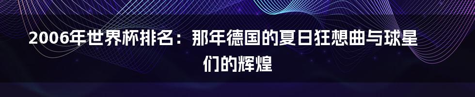 2006年世界杯排名:那年德国的夏日狂想曲与球星们的辉煌