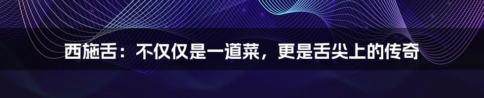 西施舌:不仅仅是一道菜,更是舌尖上的传奇