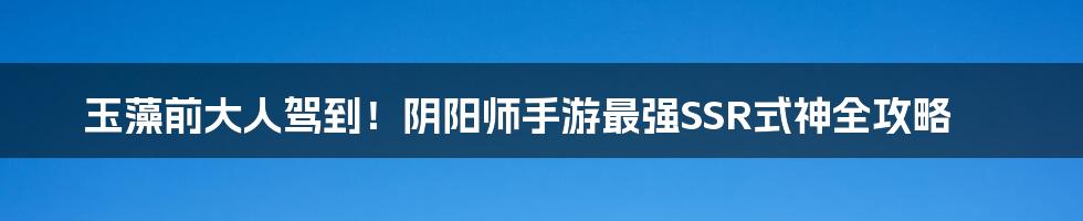 玉藻前大人驾到!阴阳师手游最强SSR式神全攻略