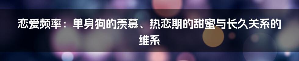 恋爱频率:单身狗的羡慕、热恋期的甜蜜与长久关系的维系
