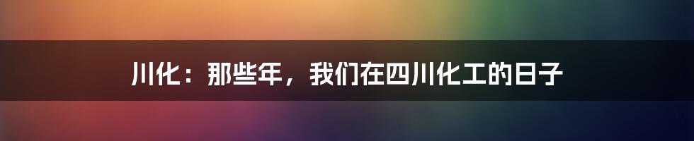 川化:那些年,我们在四川化工的日子