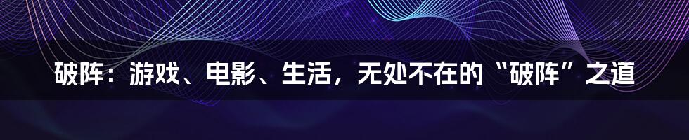 破阵:游戏、电影、生活,无处不在的“破阵”之道