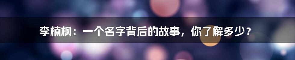 李楠枫:一个名字背后的故事,你了解多少?