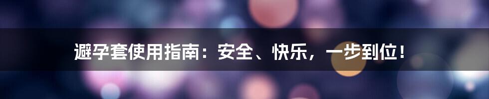 避孕套使用指南:安全、快乐,一步到位!