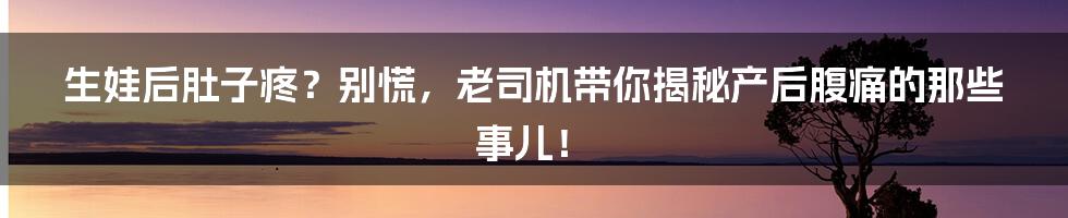 生娃后肚子疼?别慌,老司机带你揭秘产后腹痛的那些事儿!