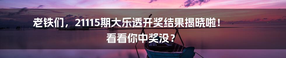 老铁们,21115期大乐透开奖结果揭晓啦! 看看你中奖没?