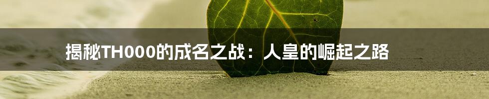 揭秘TH000的成名之战:人皇的崛起之路