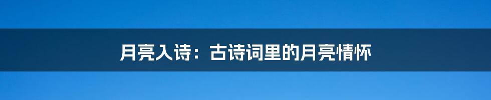 月亮入诗:古诗词里的月亮情怀