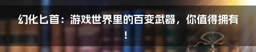 幻化匕首：游戏世界里的百变武器，你值得拥有！