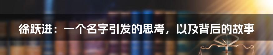 徐跃进:一个名字引发的思考,以及背后的故事