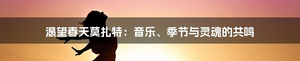 渴望春天莫扎特:音乐、季节与灵魂的共鸣