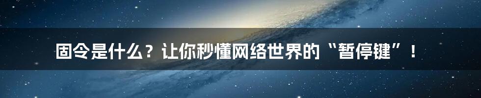 固令是什么?让你秒懂网络世界的“暂停键”!
