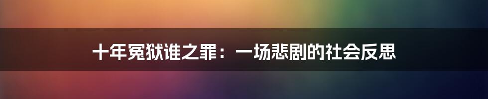 十年冤狱谁之罪:一场悲剧的社会反思